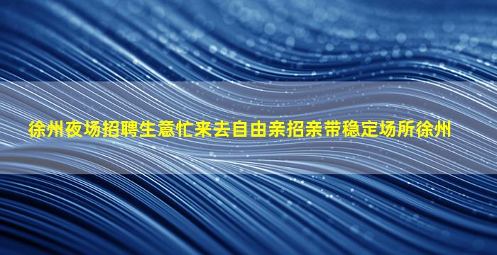 徐州夜场招聘生意忙来去自由亲招亲带稳定场所徐州